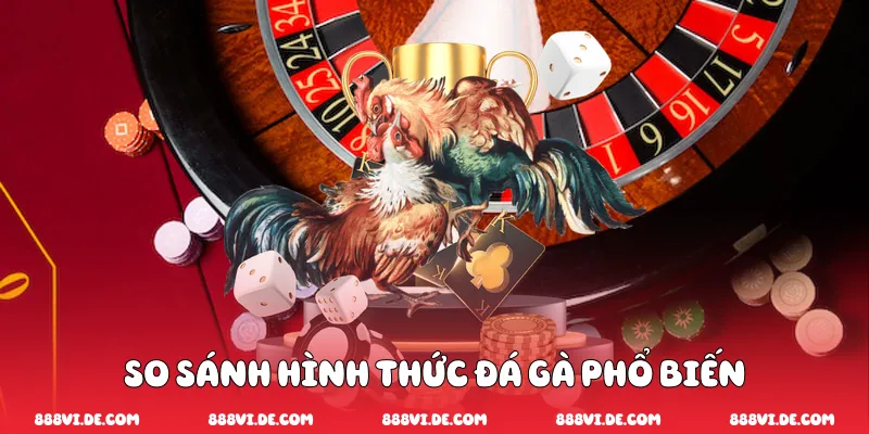 So sánh hình thức đá gà phổ biến